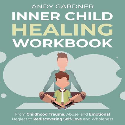Inner Child Healing Workbook: From Childhood Trauma, Abuse, and Emotional Neglect to Rediscovering Self-Love and Wholeness