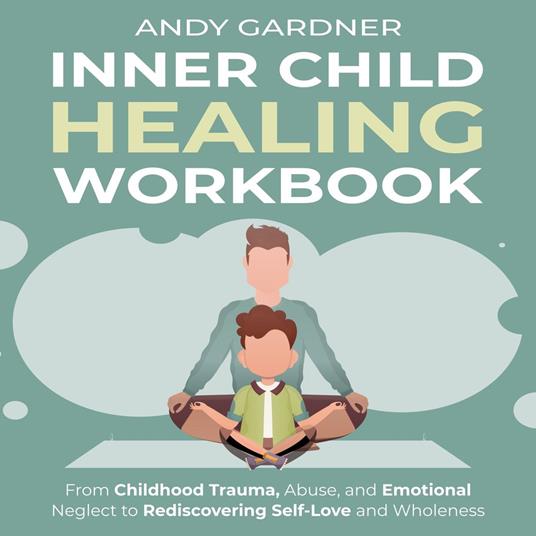 Inner Child Healing Workbook: From Childhood Trauma, Abuse, and Emotional Neglect to Rediscovering Self-Love and Wholeness