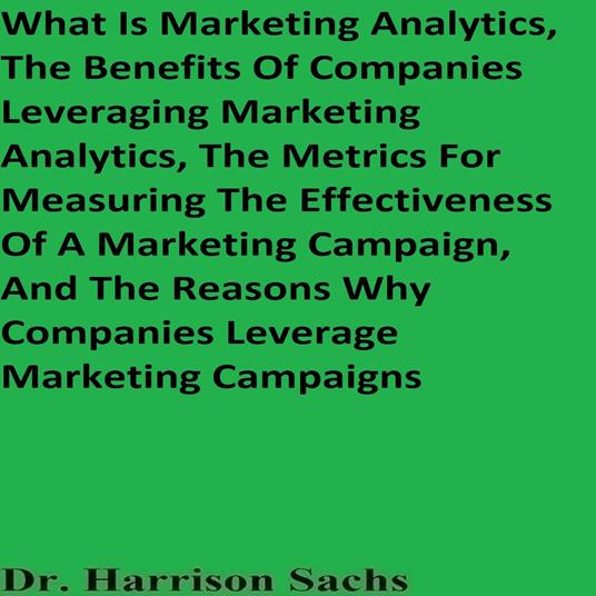 What Is Marketing Analytics, The Benefits Of Companies Leveraging Marketing Analytics, The Metrics For Measuring The Effectiveness Of A Marketing Campaign, And The Reasons Why Companies Leverage Marketing Campaigns