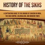 History of the Sikhs: A Captivating Guide to the Origins of Sikhism in India, the Sikh Empire, Colonialism, and Modern Times