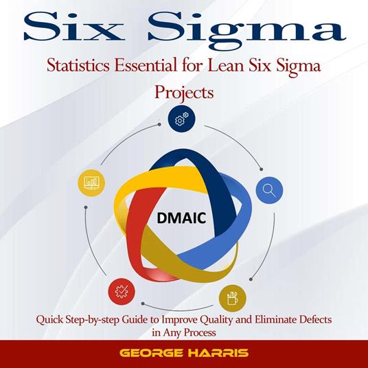 Six Sigma: Statistics Essential for Lean Six Sigma Projects (Quick Step-by-step Guide to Improve Quality and Eliminate Defects in Any Process)