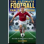 Ultimate Football Fan’s Guide, The: Mastering the Game’s Secrets & Strategies