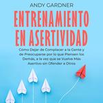 Entrenamiento en asertividad: Cómo dejar de complacer a la gente y de preocuparse por lo que piensen los demás, a la vez que se vuelve más asertivo sin ofender a otros