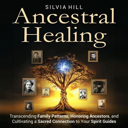 Ancestral Healing: Transcending Family Patterns, Honoring Ancestors, and Cultivating a Sacred Connection to Your Spirit Guides