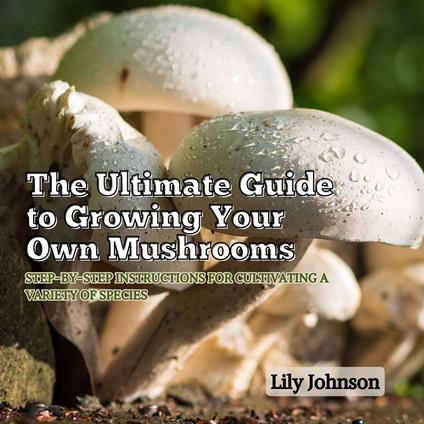 Ultimate Guide to Growing Your Own Mushrooms, The