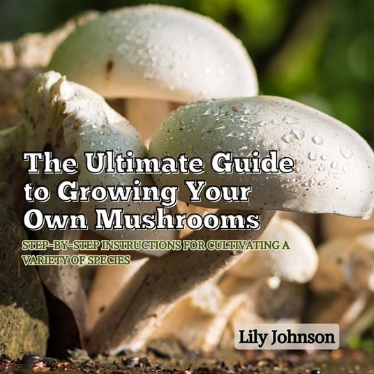 Ultimate Guide to Growing Your Own Mushrooms, The