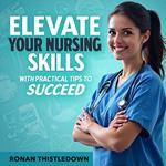 Elevate Your Nursing Skills with Practical Tips to Succeed