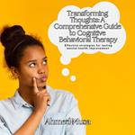 Transforming Thoughts: A Comprehensive Guide to Cognitive Behavioral Therapy
