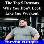 Top 5 Reasons Why You Don't Look Like You Workout, The