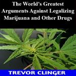 World's Greatest Arguments Against Legalizing Marijuana and Other Drugs, The