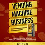 Vending Machine Business: Starting and Running a Successful Vending Machine Business (A Comprehensive Guide to Starting and Scaling a Profitable Vending Machine Business)