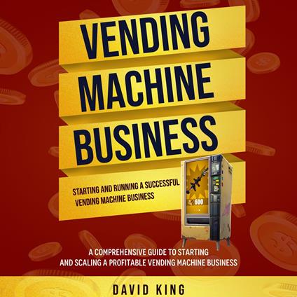Vending Machine Business: Starting and Running a Successful Vending Machine Business (A Comprehensive Guide to Starting and Scaling a Profitable Vending Machine Business)