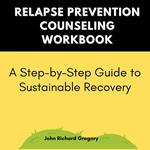 Relapse Prevention Counseling Workbook :A Step-by-Step Guide to Sustainable Recovery