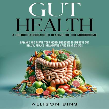 Gut Health: A Holistic Approach to Healing the Gut Microbiome (Balance and Repair Your Mouth Microbes to Improve Gut Health, Reduce Inflammation and Fight Disease)