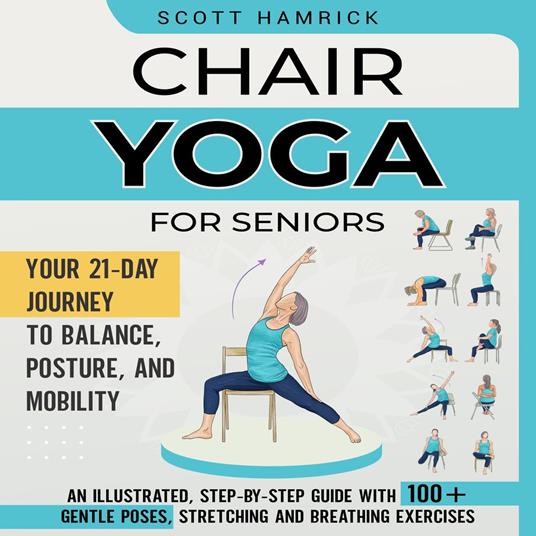 Chair Yoga for Seniors: Your 21-Day Journey to Balance, Posture, and Mobility - An Illustrated, Step-by-Step Guide with 100+ Gentle Poses, Stretching and Breathing Exercises