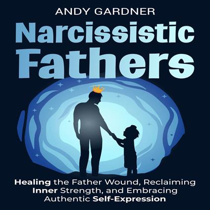 Narcissistic Fathers: Healing the Father Wound, Reclaiming Inner Strength, and Embracing Authentic Self-Expression