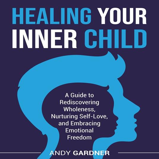 Healing Your Inner Child: A Guide to Rediscovering Wholeness, Nurturing Self-Love, and Embracing Emotional Freedom