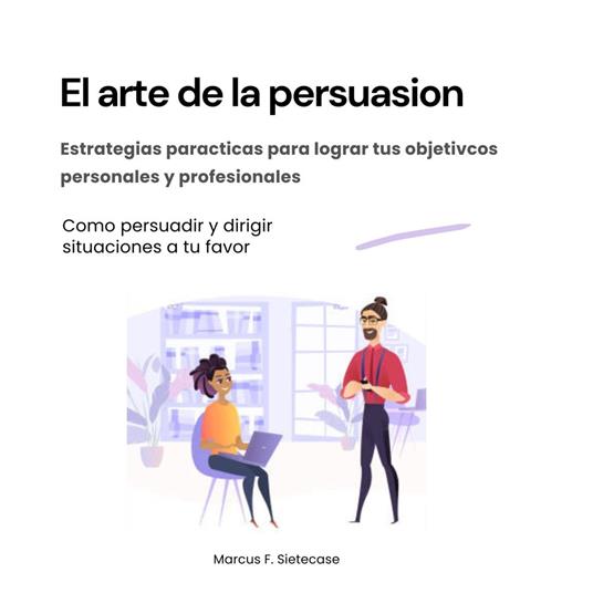 El arte de la persuasión. Estrategias prácticas para lograr tus objetivos personales y profesionales