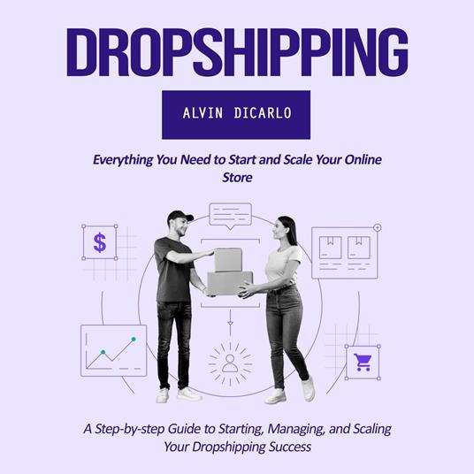 Dropshipping: Everything You Need to Start and Scale Your Online Store (A Step-by-step Guide to Starting, Managing, and Scaling Your Dropshipping Success)