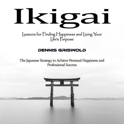Ikigai: Lessons for Finding Happiness and Living Your Life's Purpose (The Japanese Strategy to Achieve Personal Happiness and Professional Success)