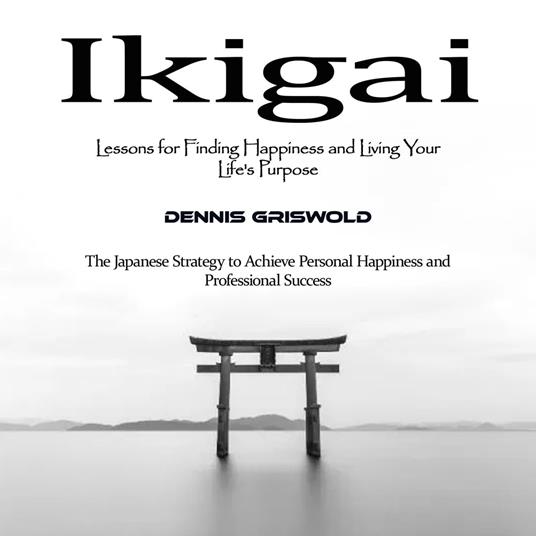 Ikigai: Lessons for Finding Happiness and Living Your Life's Purpose (The Japanese Strategy to Achieve Personal Happiness and Professional Success)