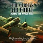 German Air Force during the World Wars, The: The History of the Imperial German Air Service and the Luftwaffe
