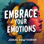 Embrace Your Emotions: Understand and Transform What You Feel