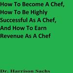 How To Become A Chef, How To Be Highly Successful As A Chef, And How To Earn Revenue As A Chef