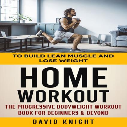 Home Workout: To Build Lean Muscle and Lose Weight (The Progressive Bodyweight Workout Book for Beginners & Beyond)