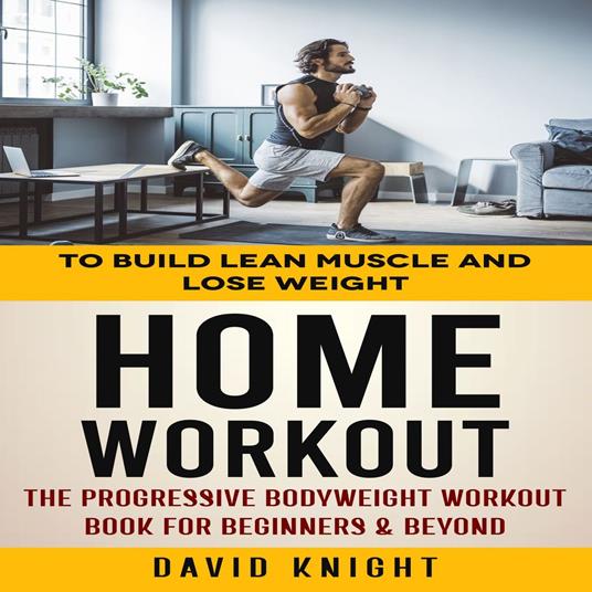 Home Workout: To Build Lean Muscle and Lose Weight (The Progressive Bodyweight Workout Book for Beginners & Beyond)