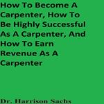 How To Become A Carpenter, How To Be Highly Successful As A Carpenter, And How To Earn Revenue As A Carpenter