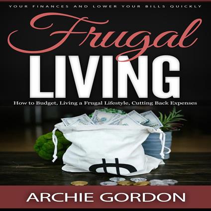 Frugal Living: Your Finances and Lower Your Bills Quickly (How to Budget, Living a Frugal Lifestyle, Cutting Back Expenses)