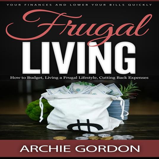Frugal Living: Your Finances and Lower Your Bills Quickly (How to Budget, Living a Frugal Lifestyle, Cutting Back Expenses)