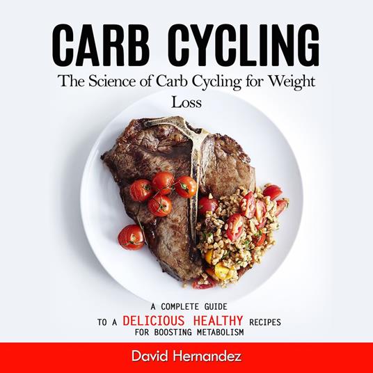 Carb Cycling: The Science of Carb Cycling for Weight Loss (A Complete Guide to a Delicious Healthy Recipes for Boosting Metabolism)