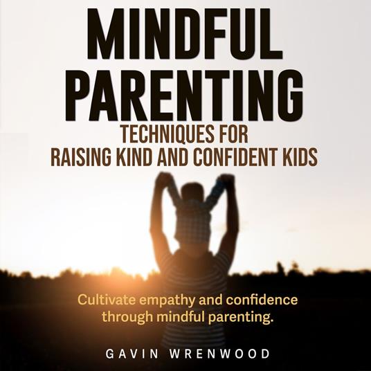 Mindful Parenting: Techniques for Raising Kind and Confident Kids