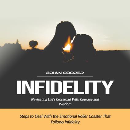 Infidelity: Navigating Life’s Crossroad With Courage and Wisdom (Steps to Deal With the Emotional Roller Coaster That Follows Infidelity)