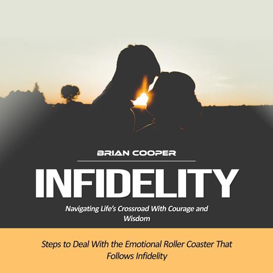 Infidelity: Navigating Life’s Crossroad With Courage and Wisdom (Steps to Deal With the Emotional Roller Coaster That Follows Infidelity)