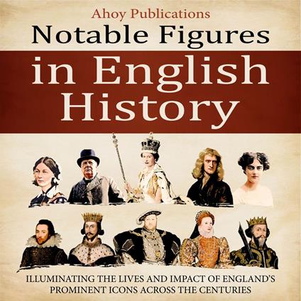 Notable Figures in English History: Illuminating the Lives and Impact of England’s Prominent Icons Across the Centuries