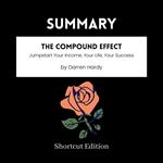 SUMMARY - The Compound Effect: Jumpstart Your Income, Your Life, Your Success By Darren Hardy
