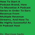How To Start A Podcast Brand, How To Monetize A Podcast Series In Order To Earn Revenue From Multiple Revenue Streams, And How To Be Highly Successful As A Podcast Host