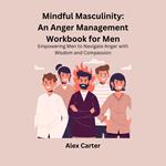 Mindful Masculinity: An Anger Management Workbook for Men