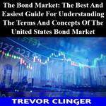 Bond Market, The: The Best And Easiest Guide For Understanding The Terms And Concepts Of The United States Bond Market
