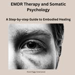 EMDR Therapy and Somatic Psychology- A Step-by-step Guide to Embodied Healing