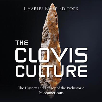 Clovis Culture, The: The History and Legacy of the Prehistoric Paleoamericans