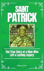 Saint Patrick: The True Story of a Man Who Left a Lasting Legacy
