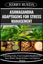 Ashwagandha Adaptogens for Stress Management: Unlocking Calm, Your Complete Handbook For Stress Relief, Mental Wellness And Optimal Healing