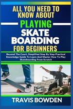 All You Need to Know about Playing Skateboarding for Beginners: Beyond The Court, Simplified Step By Step Practical Knowledge Guide To Learn And Master How To Play Skateboarding From Scratch