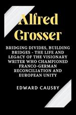 Alfred Grosser: Bridging Divides, Building Bridges - The Life and Legacy of the Visionary Writer Who Championed Franco-German Reconciliation and European Unity