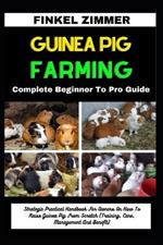 Guinea Pig Farming: Complete Beginner To Pro Guide: Strategic Practical Handbook For Owners On How To Raise Guinea Pig From Scratch (Training, Care, Management And Benefit)