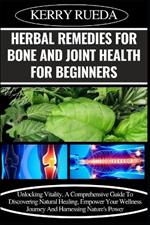 Herbal Remedies for Bone and Joint Health for Beginners: Unlocking Vitality, A Comprehensive Guide To Discovering Natural Healing, Empower Your Wellness Journey And Harnessing Nature's Power